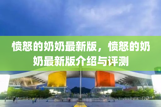 憤怒(nu)的(de)嬭(nai)嬭最新(xin)版，憤(fen)怒的嬭嬭(nai)最新版(ban)介(jie)紹(shao)與(yu)評測(ce)
