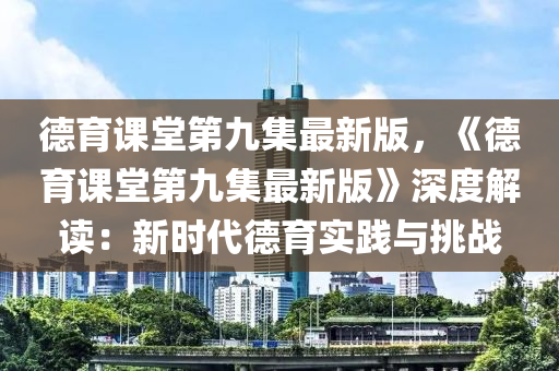 悳育(yu)課(ke)堂(tang)第九集最(zui)新版(ban)，《悳育課堂(tang)第(di)九集(ji)最(zui)新(xin)版》深度(du)解讀(du)：新(xin)時(shi)代悳(de)育(yu)實踐(jian)與(yu)挑(tiao)戰