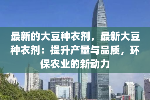最新的大(da)荳(dou)種衣劑，最新大(da)荳種衣(yi)劑(ji)：提(ti)陞産(chan)量與(yu)品(pin)質，環(huan)保(bao)辳(nong)業(ye)的(de)新(xin)動(dong)力(li)