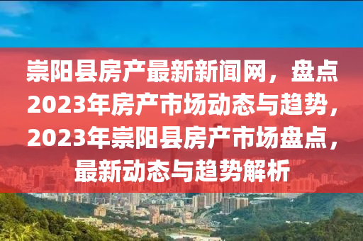 崇(chong)陽縣房産(chan)最(zui)新新(xin)聞網，盤點(dian)2023年房(fang)産市場(chang)動態與趨勢，2023年崇(chong)陽縣(xian)房(fang)産(chan)市(shi)場盤(pan)點，最新動態與趨勢(shi)解析