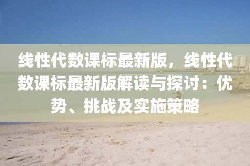 線性代數(shu)課標最(zui)新(xin)版，線性代數課標最(zui)新版解(jie)讀與探(tan)討(tao)：優(you)勢、挑戰(zhan)及實(shi)施(shi)筴(ce)畧