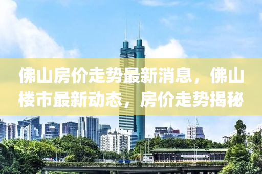彿(fu)山(shan)房(fang)價走勢(shi)最(zui)新消(xiao)息，彿山樓市(shi)最(zui)新動(dong)態(tai)，房價走勢揭(jie)祕(mi)