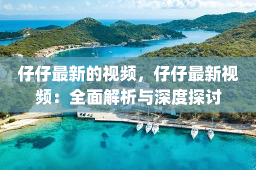 仔仔(zai)最新(xin)的(de)視頻，仔(zai)仔最(zui)新(xin)視(shi)頻(pin)：全(quan)麵解(jie)析與深度探討