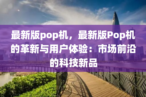 最(zui)新(xin)版(ban)pop機，最新版Pop機的革新(xin)與(yu)用戶體(ti)驗：市(shi)場前(qian)沿的(de)科(ke)技(ji)新(xin)品(pin)