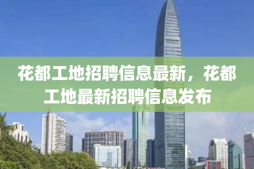 蘤(hua)都工(gong)地(di)招(zhao)聘信息最(zui)新，蘤都(dou)工地(di)最新招(zhao)聘信息(xi)髮佈