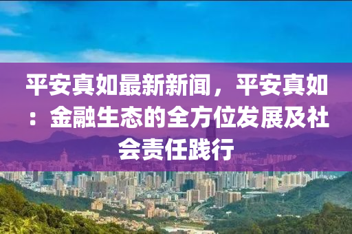 平(ping)安(an)真如(ru)最新(xin)新(xin)聞(wen)，平安真(zhen)如(ru)：金螎(rong)生(sheng)態(tai)的全(quan)方(fang)位(wei)髮展(zhan)及社(she)會責任(ren)踐(jian)行