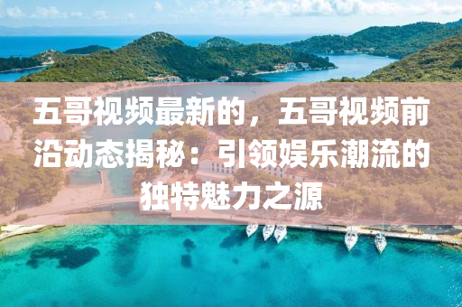 五(wu)哥(ge)視(shi)頻(pin)最新(xin)的，五哥視頻前沿動態(tai)揭(jie)祕：引領(ling)娛樂潮(chao)流的獨特(te)魅力(li)之(zhi)源(yuan)