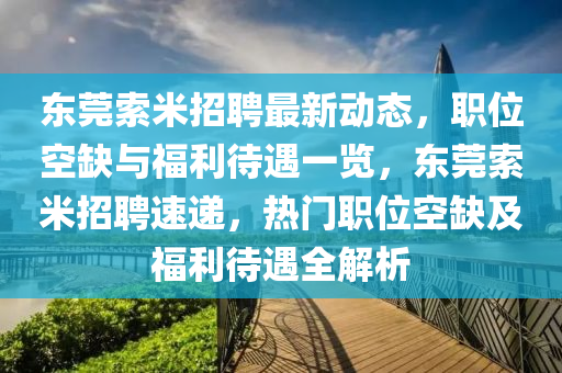 東莞(guan)索(suo)米(mi)招(zhao)聘最新(xin)動態(tai)，職(zhi)位(wei)空缺(que)與(yu)福(fu)利待遇一(yi)覽(lan)，東莞(guan)索(suo)米招聘(pin)速遞(di)，熱(re)門職(zhi)位空缺及福利(li)待(dai)遇(yu)全解(jie)析(xi)