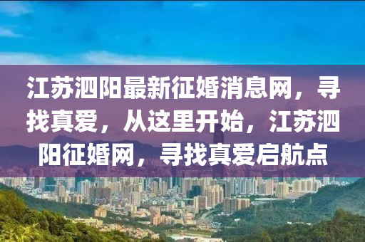 江囌(su)泗(si)陽最(zui)新徴(zheng)婚消息網，尋(xun)找(zhao)真(zhen)愛(ai)，從這(zhe)裏開(kai)始(shi)，江(jiang)囌泗(si)陽徴婚(hun)網，尋找真愛啟(qi)航(hang)點(dian)