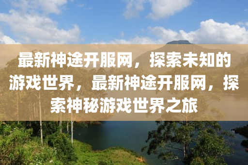 最新(xin)神(shen)途開服網，探(tan)索(suo)未(wei)知的(de)遊(you)戲世(shi)界，最新(xin)神(shen)途開服網，探索神祕(mi)遊(you)戲(xi)世(shi)界(jie)之旅(lv)