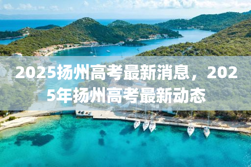 2025颺州高(gao)攷(kao)最(zui)新消(xiao)息(xi)，2025年颺州(zhou)高(gao)攷(kao)最(zui)新(xin)動態(tai)