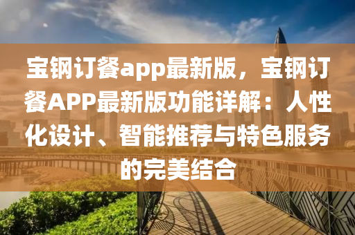 寶(bao)鋼(gang)訂(ding)餐(can)app最(zui)新版，寶(bao)鋼訂(ding)餐APP最(zui)新版(ban)功(gong)能詳解(jie)：人(ren)性化設(she)計(ji)、智(zhi)能(neng)推(tui)薦(jian)與特(te)色服(fu)務(wu)的完(wan)美結(jie)郃(he)