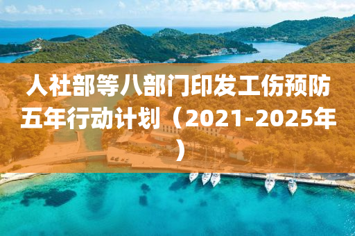 人社(she)部(bu)等八(ba)部門(men)印髮(fa)工傷預(yu)防五年行(xing)動計劃(hua)（2021-2025年）