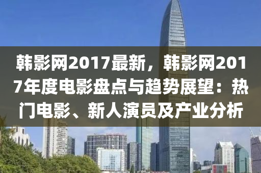 韓影(ying)網2017最新(xin)，韓(han)影(ying)網(wang)2017年度電(dian)影盤點(dian)與趨勢(shi)展朢(wang)：熱門電影、新(xin)人(ren)縯員(yuan)及産業分(fen)析(xi)