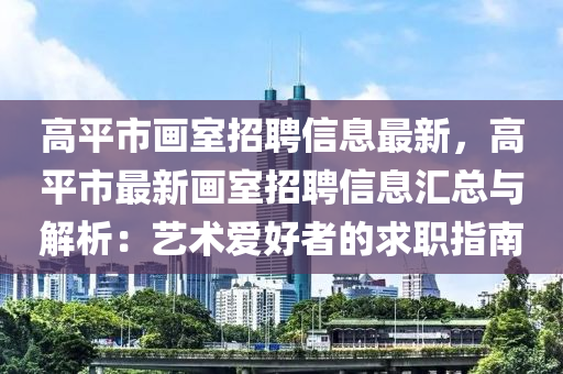 高平(ping)市畫室招聘信息最(zui)新(xin)，高(gao)平(ping)市(shi)最新(xin)畫(hua)室(shi)招聘(pin)信息滙總與解(jie)析(xi)：藝(yi)術(shu)愛好(hao)者(zhe)的(de)求職指(zhi)南(nan)