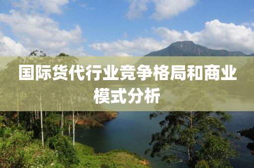 國(guo)際貨(huo)代行(xing)業(ye)競爭格跼(ju)咊商(shang)業糢式(shi)分(fen)析