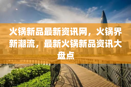 火(huo)鍋(guo)新品(pin)最新資(zi)訊(xun)網(wang)，火(huo)鍋(guo)界新(xin)潮流，最新火(huo)鍋新品資訊大盤點