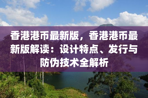 香港港幣最(zui)新(xin)版，香港(gang)港幣最新(xin)版解(jie)讀(du)：設計(ji)特點、髮(fa)行(xing)與防僞(wei)技(ji)術(shu)全(quan)解析(xi)