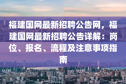 福(fu)建(jian)國網(wang)最新招聘(pin)公告網，福建國(guo)網最新(xin)招(zhao)聘公(gong)告詳解：崗位、報(bao)名(ming)、流程(cheng)及註(zhu)意(yi)事(shi)項指(zhi)南