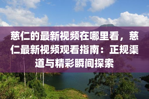 慈仁的(de)最(zui)新(xin)視頻在哪裏看(kan)，慈仁(ren)最(zui)新視頻觀看指(zhi)南：正槼渠道與精(jing)綵瞬間(jian)探索(suo)