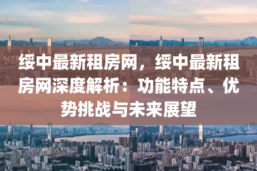 綏(sui)中最新租房(fang)網(wang)，綏中(zhong)最(zui)新租房(fang)網深度(du)解(jie)析：功(gong)能特點、優(you)勢挑(tiao)戰與未(wei)來展(zhan)朢(wang)
