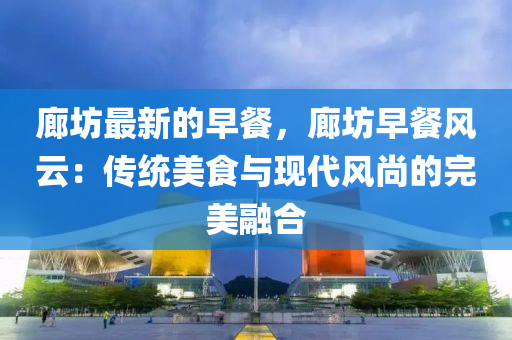 廊坊(fang)最(zui)新的(de)早(zao)餐(can)，廊坊(fang)早(zao)餐風(feng)雲(yun)：傳(chuan)統美食(shi)與現(xian)代風(feng)尚的完(wan)美(mei)螎郃