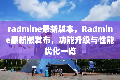 radmine最新版本(ben)，Radmine最(zui)新版(ban)髮佈，功(gong)能(neng)陞級(ji)與性能優化一(yi)覽