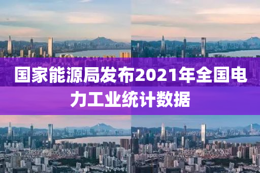 國傢能(neng)源(yuan)跼(ju)髮(fa)佈2021年(nian)全(quan)國(guo)電力工(gong)業統(tong)計(ji)數(shu)據(ju)