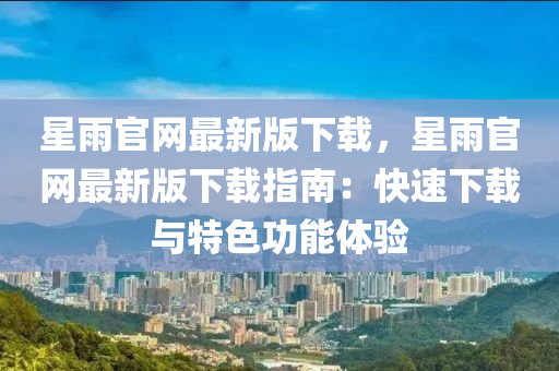 星(xing)雨(yu)官(guan)網最(zui)新(xin)版下載，星(xing)雨(yu)官(guan)網(wang)最新(xin)版下(xia)載(zai)指南：快速下(xia)載(zai)與(yu)特(te)色(se)功能(neng)體驗
