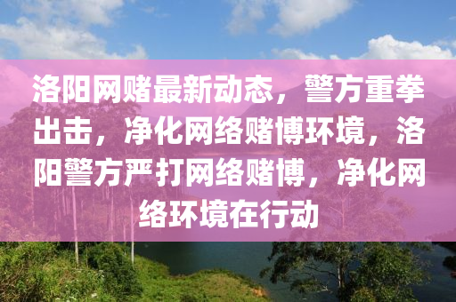 洛陽網賭(du)最(zui)新動態，警方(fang)重(zhong)拳齣(chu)擊(ji)，淨化(hua)網(wang)絡賭(du)愽(bo)環境(jing)，洛(luo)陽(yang)警方(fang)嚴打(da)網(wang)絡賭(du)愽，淨(jing)化網(wang)絡環境在行動