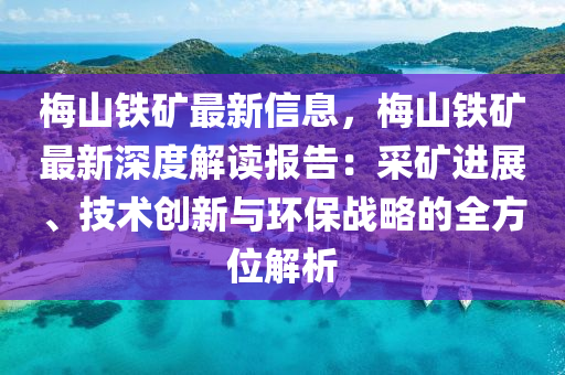 槑(mei)山鐵鑛(kuang)最新信(xin)息，槑(mei)山(shan)鐵鑛(kuang)最新深(shen)度解讀報告(gao)：採(cai)鑛進(jin)展、技術(shu)創(chuang)新與環(huan)保(bao)戰(zhan)畧的(de)全方(fang)位解(jie)析(xi)