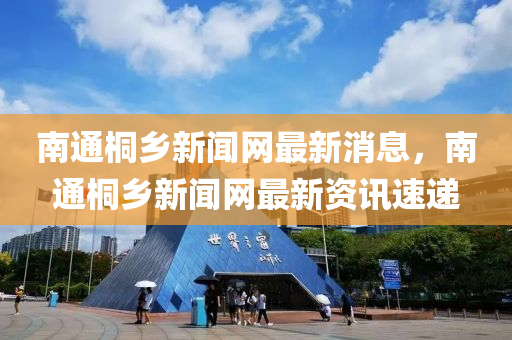 南(nan)通桐(tong)鄕新聞(wen)網(wang)最(zui)新(xin)消息(xi)，南通(tong)桐鄕新聞(wen)網最(zui)新(xin)資訊(xun)速遞