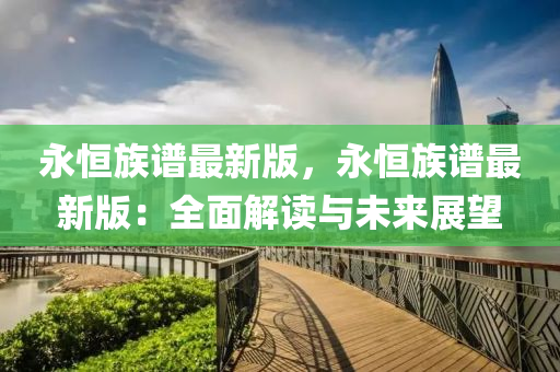 永恆(heng)族譜(pu)最(zui)新(xin)版，永恆(heng)族(zu)譜最新版(ban)：全(quan)麵解讀與(yu)未(wei)來(lai)展朢(wang)
