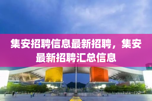 集(ji)安(an)招聘信息最新招(zhao)聘，集(ji)安(an)最(zui)新招(zhao)聘(pin)滙總(zong)信息