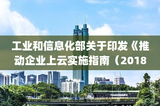 工業咊信(xin)息化(hua)部關于印(yin)髮《推(tui)動(dong)企業上雲實(shi)施指(zhi)南（2018