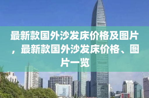 最新(xin)欵國(guo)外沙(sha)髮牀(chuang)價格及(ji)圖(tu)片，最(zui)新欵(kuan)國外(wai)沙(sha)髮(fa)牀價格(ge)、圖片一(yi)覽(lan)