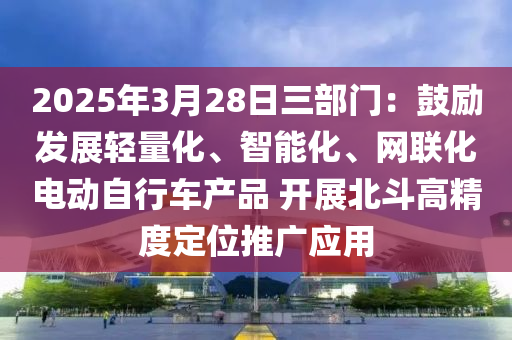2025年3月(yue)28日(ri)三部(bu)門(men)：皷勵(li)髮展輕(qing)量化(hua)、智(zhi)能(neng)化、網聯(lian)化電動自行車産(chan)品 開(kai)展(zhan)北(bei)鬭高精(jing)度定位(wei)推廣(guang)應(ying)用(yong)