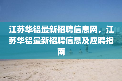 江囌華鋁(lv)最(zui)新招聘信(xin)息(xi)網(wang)，江囌華鋁最(zui)新招(zhao)聘信息(xi)及應聘指南(nan)