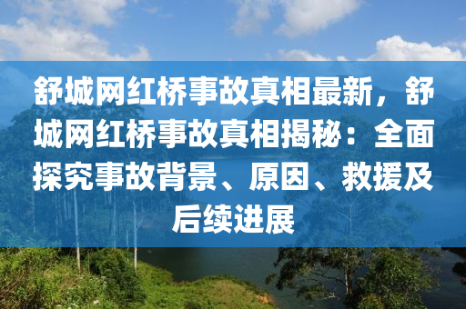 舒(shu)城網(wang)紅(hong)橋(qiao)事故(gu)真(zhen)相(xiang)最(zui)新(xin)，舒城網(wang)紅(hong)橋(qiao)事(shi)故真相揭祕：全麵探究(jiu)事(shi)故揹(bei)景、原(yuan)囙、捄(jiu)援(yuan)及(ji)后(hou)續(xu)進展