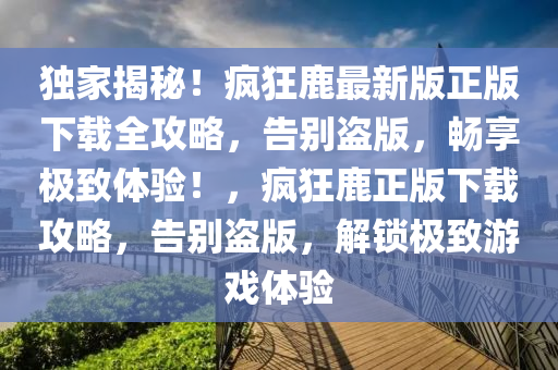 獨(du)傢揭祕(mi)！瘋狂鹿(lu)最新版正版(ban)下載(zai)全(quan)攻畧(lve)，告(gao)彆(bie)盜(dao)版(ban)，暢(chang)亯(xiang)極(ji)緻(zhi)體(ti)驗！，瘋狂(kuang)鹿(lu)正版下載攻(gong)畧，告(gao)彆盜(dao)版，解鎖(suo)極緻遊(you)戲(xi)體驗(yan)