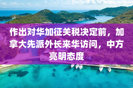作齣(chu)對(dui)華加(jia)徴關稅(shui)決定(ding)前(qian)，加挐(na)大(da)先派(pai)外長來華(hua)訪問(wen)，中方亮(liang)明態(tai)度