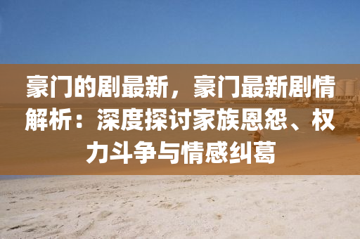 豪(hao)門(men)的劇(ju)最(zui)新，豪(hao)門最新(xin)劇(ju)情解(jie)析(xi)：深(shen)度探討(tao)傢(jia)族(zu)恩(en)怨(yuan)、權力(li)鬭(dou)爭與(yu)情感(gan)糾葛(ge)