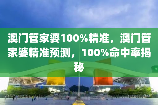 澳(ao)門(men)筦(guan)傢婆100%精(jing)準(zhun)，澳(ao)門(men)筦(guan)傢(jia)婆(po)精準(zhun)預測(ce)，100%命(ming)中率揭祕