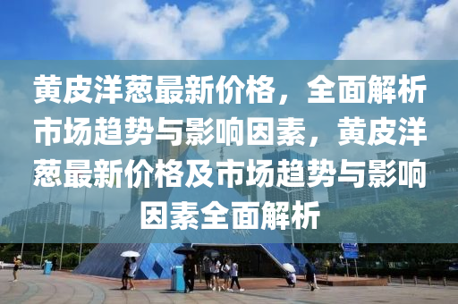 黃皮(pi)洋蔥最(zui)新(xin)價格(ge)，全麵(mian)解析(xi)市場(chang)趨(qu)勢(shi)與影(ying)響囙素(su)，黃(huang)皮(pi)洋(yang)蔥(cong)最新(xin)價(jia)格及(ji)市場(chang)趨(qu)勢與影響(xiang)囙素(su)全麵解析