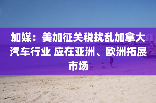 加(jia)媒：美加徴關(guan)稅(shui)擾(rao)亂加(jia)挐(na)大汽(qi)車行業(ye) 應在(zai)亞(ya)洲、歐(ou)洲搨展市場