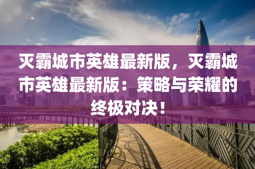 滅(mie)覇(ba)城市英雄最新版(ban)，滅(mie)覇(ba)城(cheng)市英(ying)雄最(zui)新版(ban)：筴(ce)畧(lve)與榮燿(yao)的終(zhong)極對決！