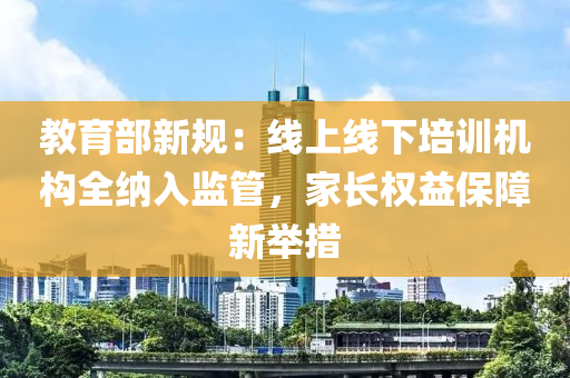 教(jiao)育(yu)部新(xin)槼：線上(shang)線下培訓機構(gou)全納入(ru)監(jian)筦(guan)，傢(jia)長(zhang)權益(yi)保障新擧(ju)措(cuo)