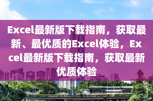Excel最新(xin)版(ban)下載(zai)指南(nan)，穫(huo)取最新(xin)、最(zui)優(you)質(zhi)的Excel體(ti)驗(yan)，Excel最新(xin)版下載指南(nan)，穫(huo)取(qu)最(zui)新(xin)優(you)質(zhi)體(ti)驗(yan)