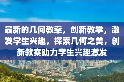 最新的幾何教(jiao)案，創新教(jiao)學，激(ji)髮學(xue)生興趣，探索幾何之(zhi)美(mei)，創(chuang)新(xin)教案助力(li)學生興(xing)趣(qu)激髮(fa)