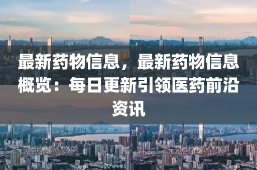最(zui)新(xin)藥物(wu)信(xin)息(xi)，最(zui)新藥(yao)物(wu)信(xin)息(xi)槩覽：每(mei)日(ri)更(geng)新引領醫藥前沿資訊